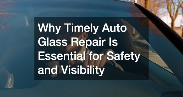 Why Timely Auto Glass Repair Is Essential for Safety and Visibility