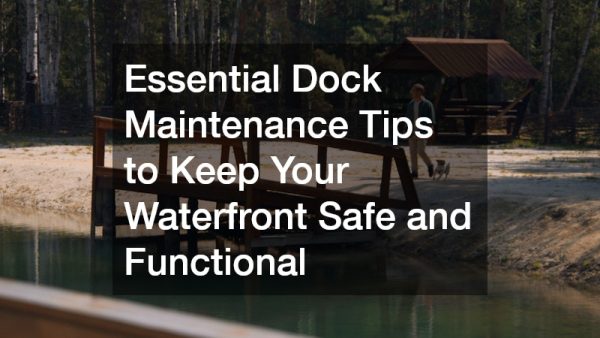 Essential Dock Maintenance Tips to Keep Your Waterfront Safe and Functional